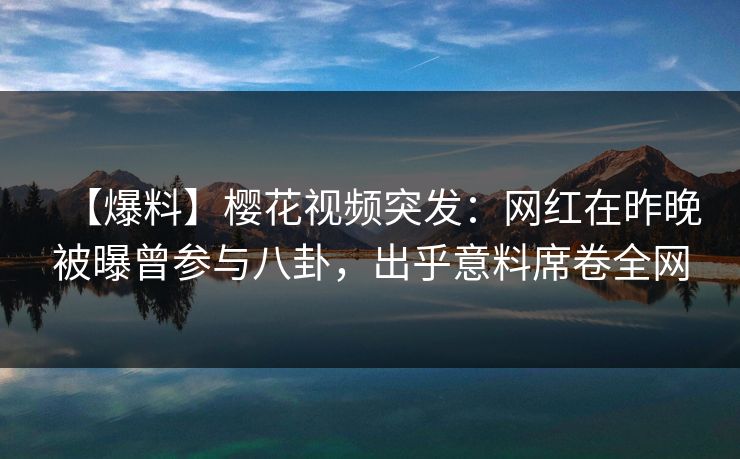 【爆料】樱花视频突发：网红在昨晚被曝曾参与八卦，出乎意料席卷全网