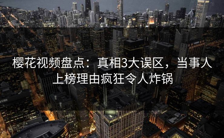 樱花视频盘点：真相3大误区，当事人上榜理由疯狂令人炸锅