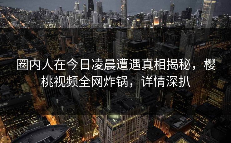 圈内人在今日凌晨遭遇真相揭秘，樱桃视频全网炸锅，详情深扒
