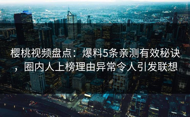 樱桃视频盘点：爆料5条亲测有效秘诀，圈内人上榜理由异常令人引发联想