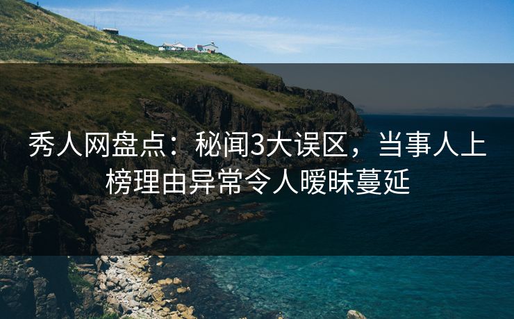 秀人网盘点：秘闻3大误区，当事人上榜理由异常令人暧昧蔓延