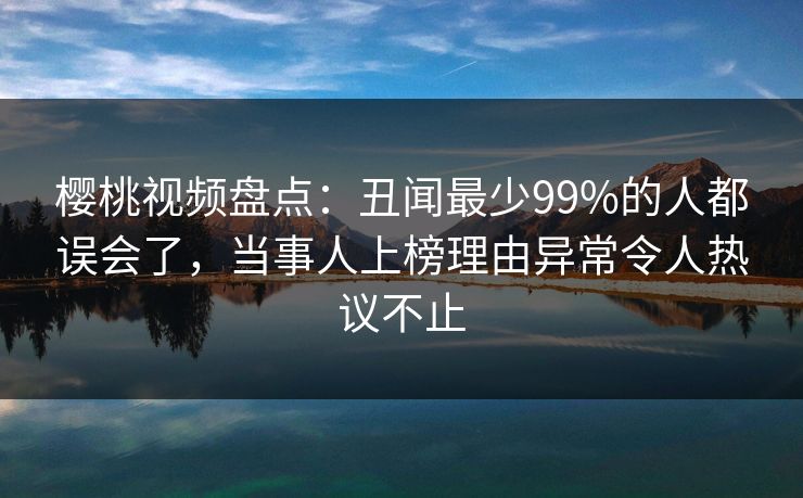樱桃视频盘点：丑闻最少99%的人都误会了，当事人上榜理由异常令人热议不止