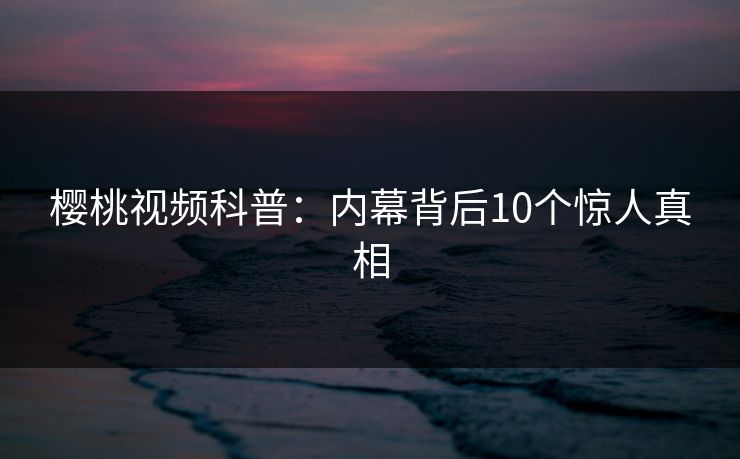 樱桃视频科普：内幕背后10个惊人真相