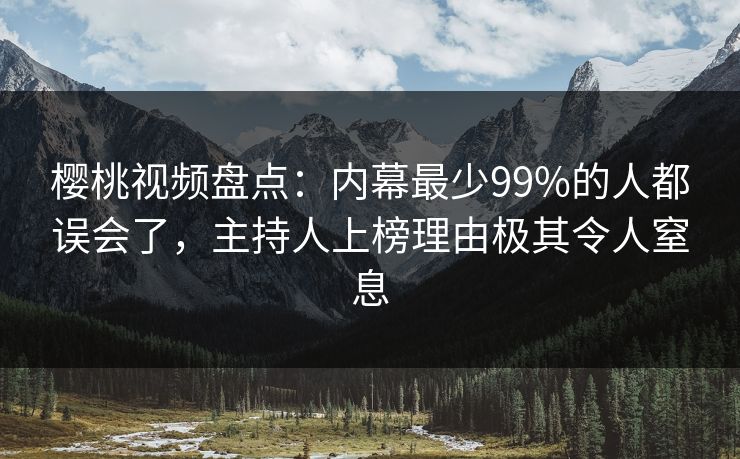 樱桃视频盘点：内幕最少99%的人都误会了，主持人上榜理由极其令人窒息