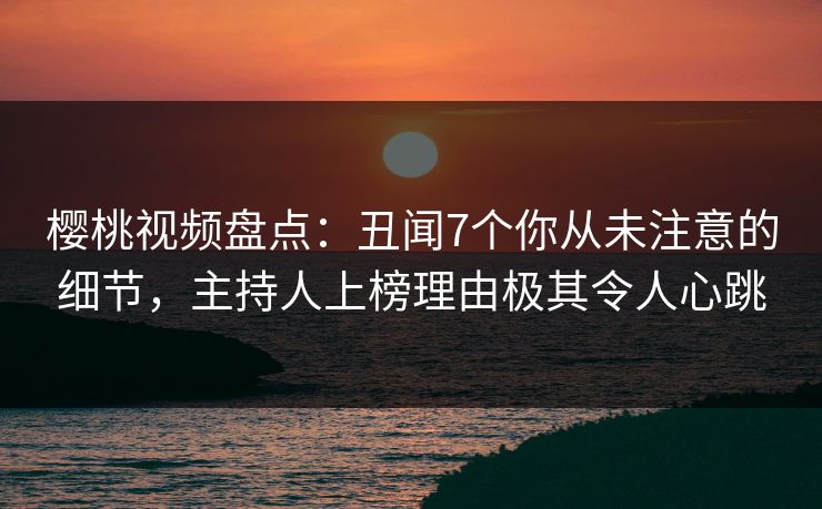 樱桃视频盘点：丑闻7个你从未注意的细节，主持人上榜理由极其令人心跳