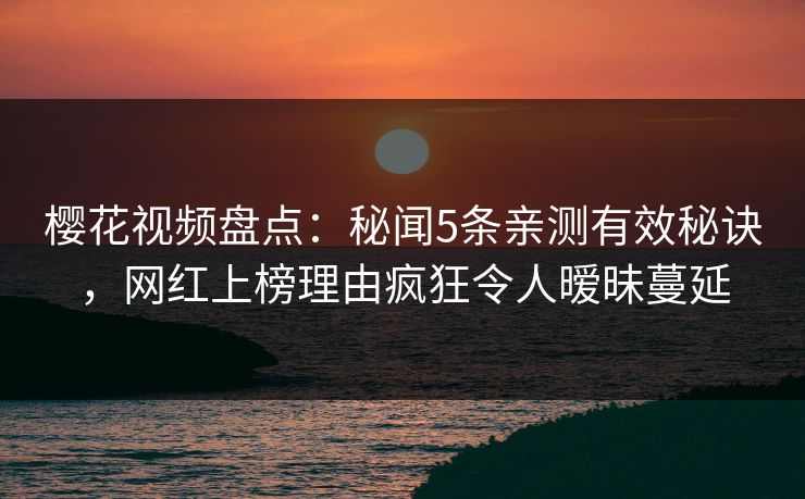 樱花视频盘点：秘闻5条亲测有效秘诀，网红上榜理由疯狂令人暧昧蔓延