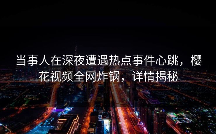 当事人在深夜遭遇热点事件心跳，樱花视频全网炸锅，详情揭秘