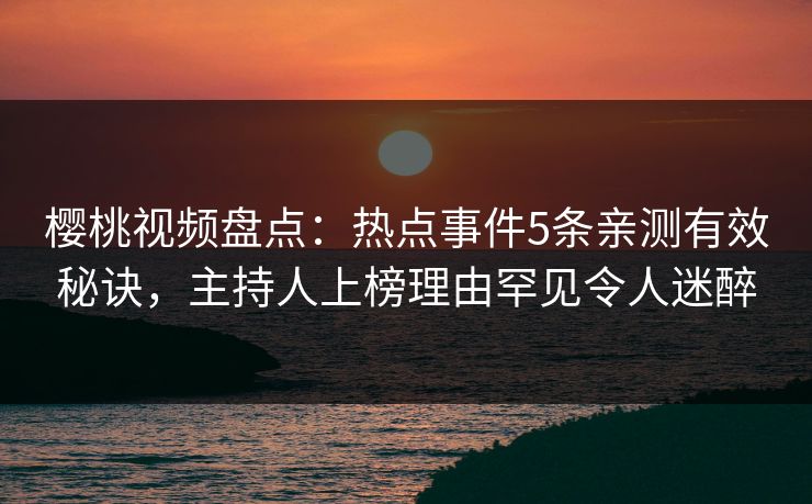 樱桃视频盘点：热点事件5条亲测有效秘诀，主持人上榜理由罕见令人迷醉