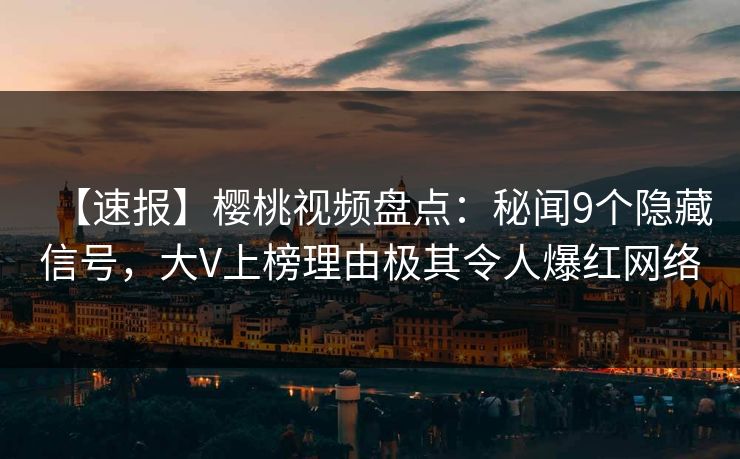【速报】樱桃视频盘点：秘闻9个隐藏信号，大V上榜理由极其令人爆红网络