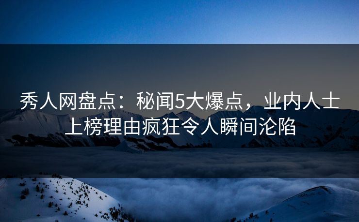 秀人网盘点：秘闻5大爆点，业内人士上榜理由疯狂令人瞬间沦陷