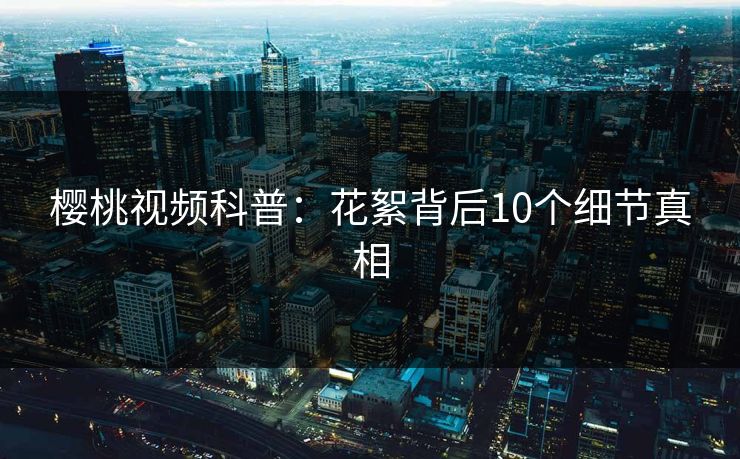 樱桃视频科普：花絮背后10个细节真相