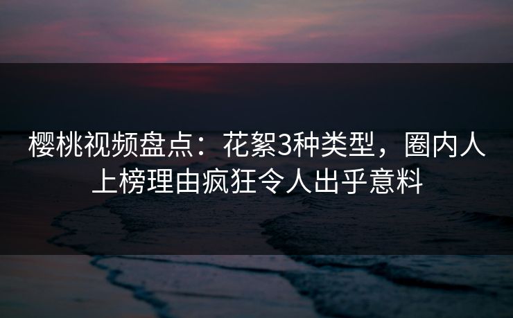 樱桃视频盘点：花絮3种类型，圈内人上榜理由疯狂令人出乎意料