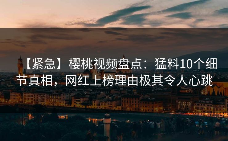 【紧急】樱桃视频盘点：猛料10个细节真相，网红上榜理由极其令人心跳