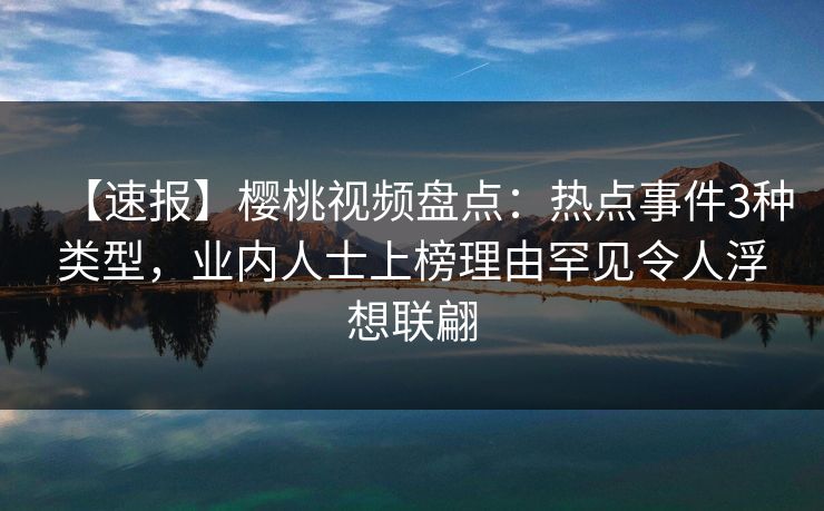 【速报】樱桃视频盘点：热点事件3种类型，业内人士上榜理由罕见令人浮想联翩