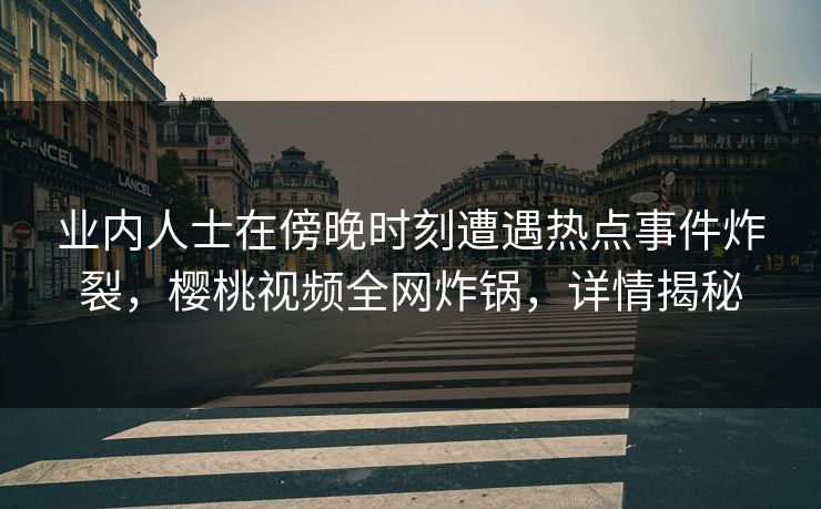 业内人士在傍晚时刻遭遇热点事件炸裂,樱桃视频全网炸锅,详情揭秘