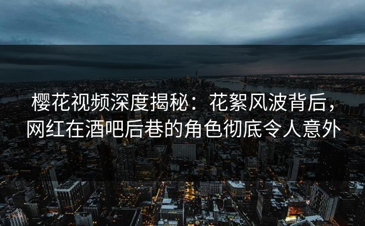 樱花视频深度揭秘:花絮风波背后,网红在酒吧后巷的角色彻底令人意外