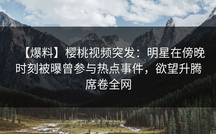 【爆料】樱桃视频突发:明星在傍晚时刻被曝曾参与热点事件,欲望升腾席卷全网
