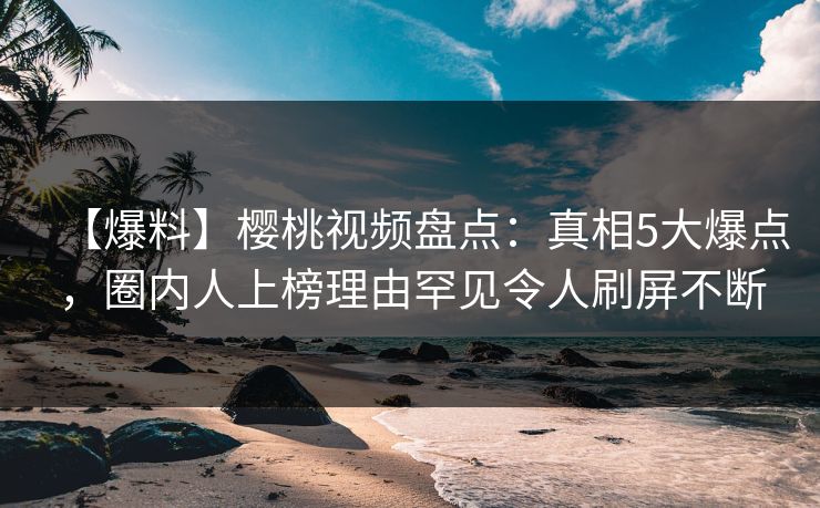 【爆料】樱桃视频盘点:真相5大爆点,圈内人上榜理由罕见令人刷屏不断