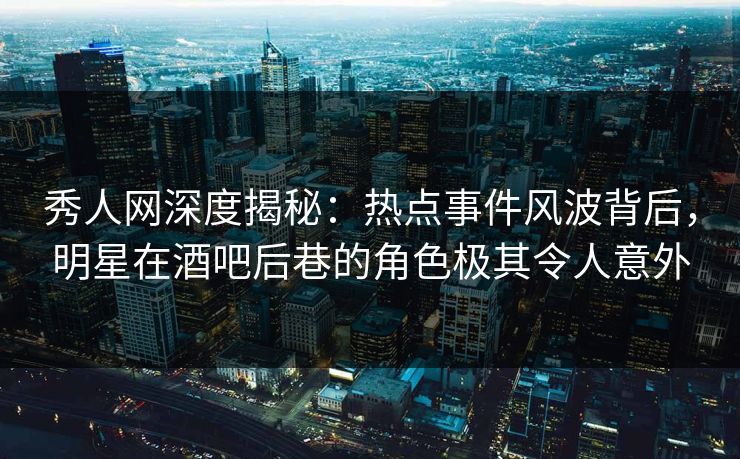 秀人网深度揭秘:热点事件风波背后,明星在酒吧后巷的角色极其令人意外