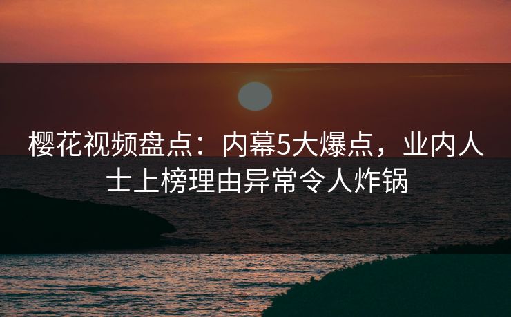 樱花视频盘点:内幕5大爆点,业内人士上榜理由异常令人炸锅