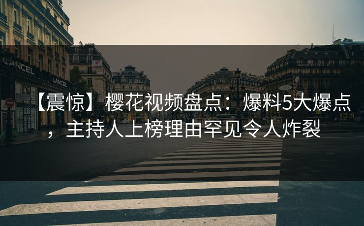 【震惊】樱花视频盘点:爆料5大爆点,主持人上榜理由罕见令人炸裂