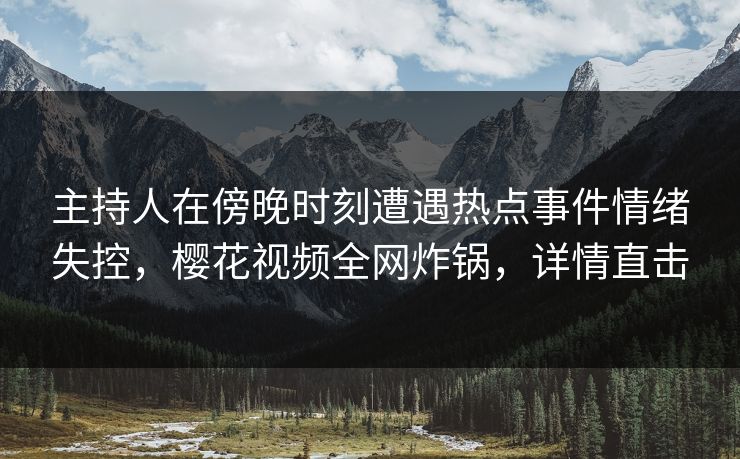 主持人在傍晚时刻遭遇热点事件情绪失控,樱花视频全网炸锅,详情直击