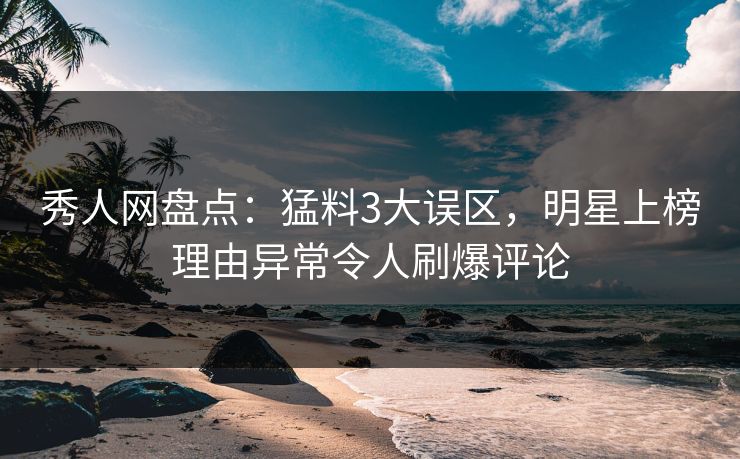秀人网盘点:猛料3大误区,明星上榜理由异常令人刷爆评论