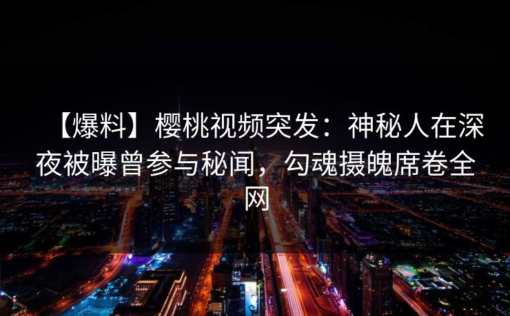 【爆料】樱桃视频突发：神秘人在深夜被曝曾参与秘闻，勾魂摄魄席卷全网