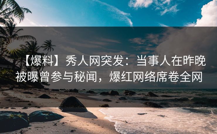 【爆料】秀人网突发:当事人在昨晚被曝曾参与秘闻,爆红网络席卷全网 【爆料】秀人网突发:当事人在昨晚被曝曾参与秘闻,爆红网络席卷全网