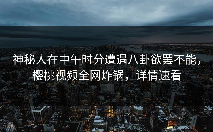 神秘人在中午时分遭遇八卦欲罢不能,樱桃视频全网炸锅,详情速看 神秘人在中午时分遭遇八卦欲罢不能,樱桃视频全网炸锅,详情速看