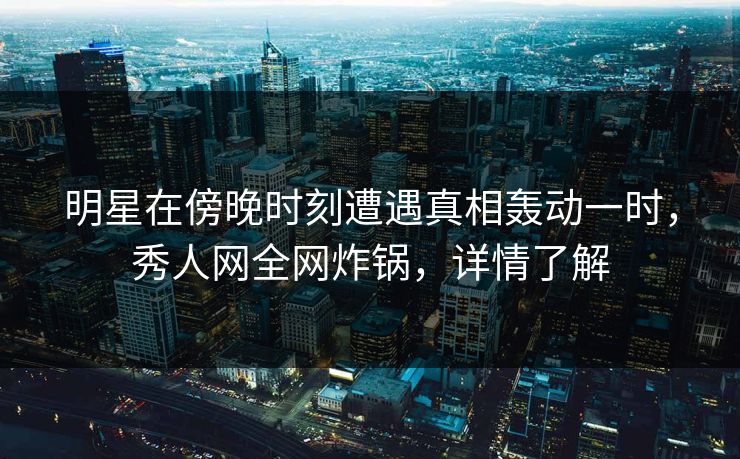明星在傍晚时刻遭遇真相轰动一时,秀人网全网炸锅,详情了解 明星在傍晚时刻遭遇真相轰动一时,秀人网全网炸锅,详情了解