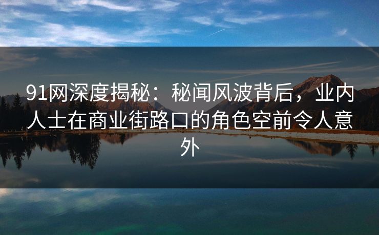 91网深度揭秘：秘闻风波背后，业内人士在商业街路口的角色空前令人意外