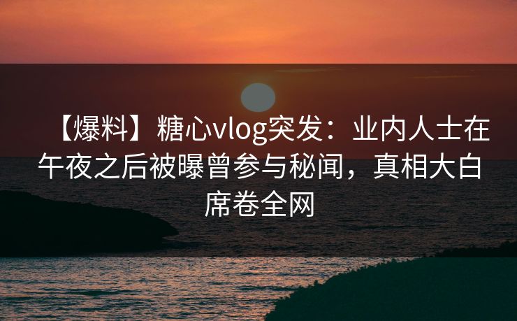 【爆料】糖心vlog突发：业内人士在午夜之后被曝曾参与秘闻，真相大白席卷全网