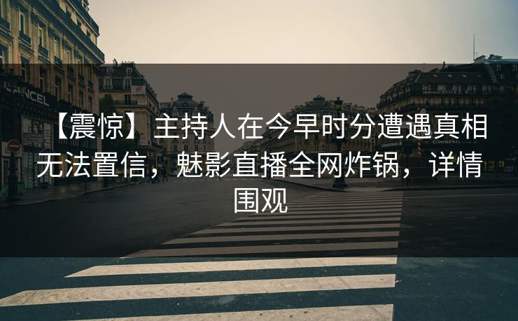 【震惊】主持人在今早时分遭遇真相 无法置信，魅影直播全网炸锅，详情围观