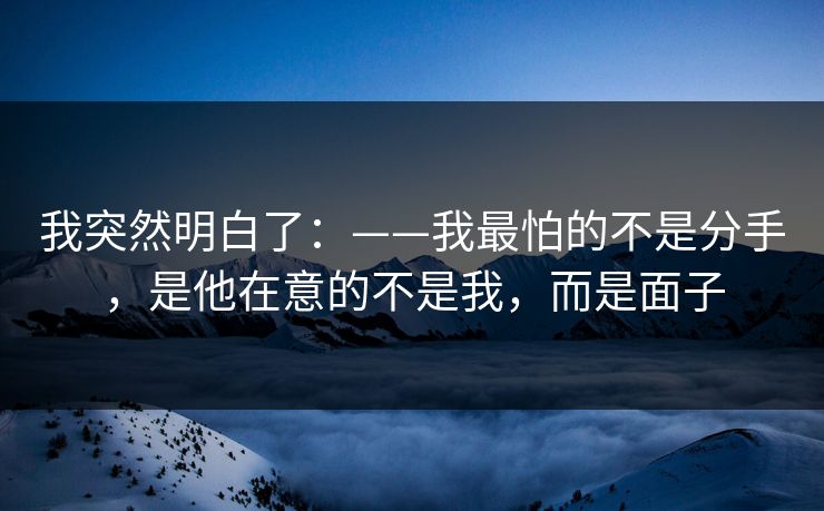 我突然明白了：——我最怕的不是分手，是他在意的不是我，而是面子