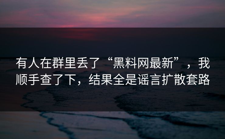 有人在群里丢了“黑料网最新”，我顺手查了下，结果全是谣言扩散套路