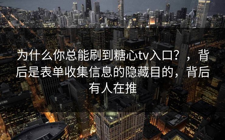 为什么你总能刷到糖心tv入口?,背后是表单收集信息的隐藏目的,背后有人在推 为什么你总能刷到糖心tv入口?,背后是表单收集信息的隐藏目的,背后有人在推