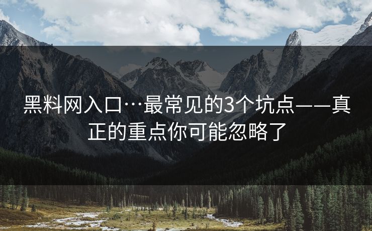 黑料网入口…最常见的3个坑点——真正的重点你可能忽略了