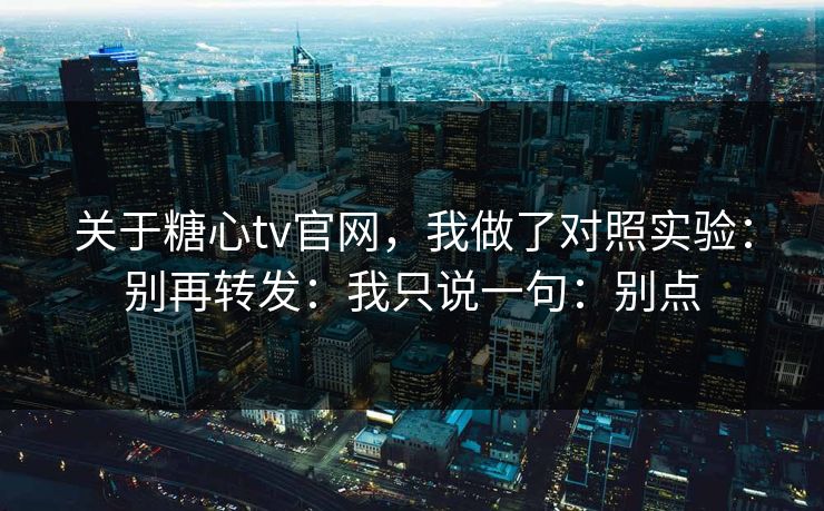 关于糖心tv官网，我做了对照实验：别再转发：我只说一句：别点