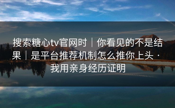 搜索糖心tv官网时｜你看见的不是结果｜是平台推荐机制怎么推你上头 · 我用亲身经历证明