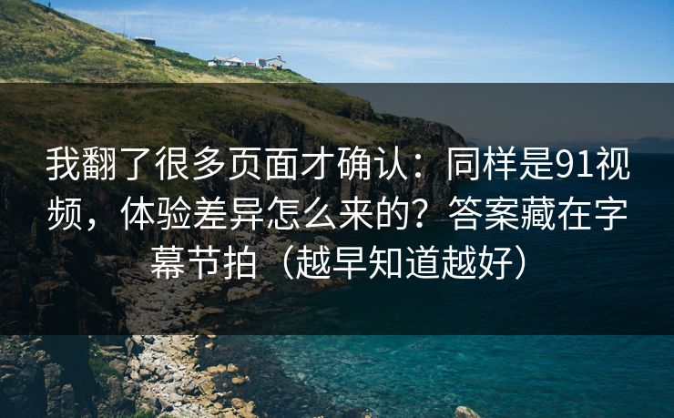 我翻了很多页面才确认：同样是91视频，体验差异怎么来的？答案藏在字幕节拍（越早知道越好）