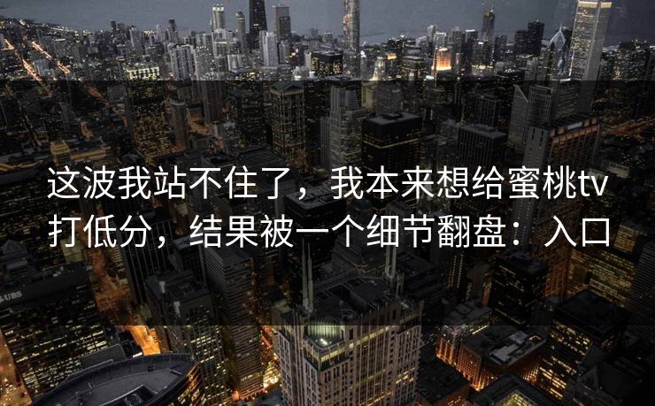 这波我站不住了，我本来想给蜜桃tv打低分，结果被一个细节翻盘：入口