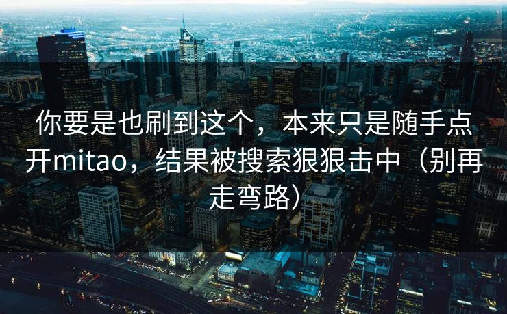 你要是也刷到这个，本来只是随手点开mitao，结果被搜索狠狠击中（别再走弯路）