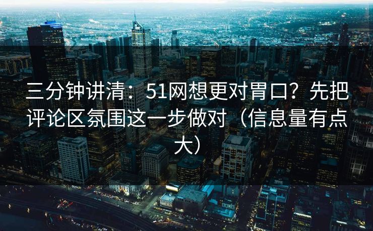 三分钟讲清：51网想更对胃口？先把评论区氛围这一步做对（信息量有点大）