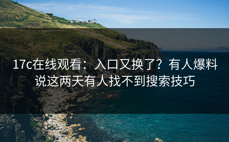 17c在线观看：入口又换了？有人爆料说这两天有人找不到搜索技巧
