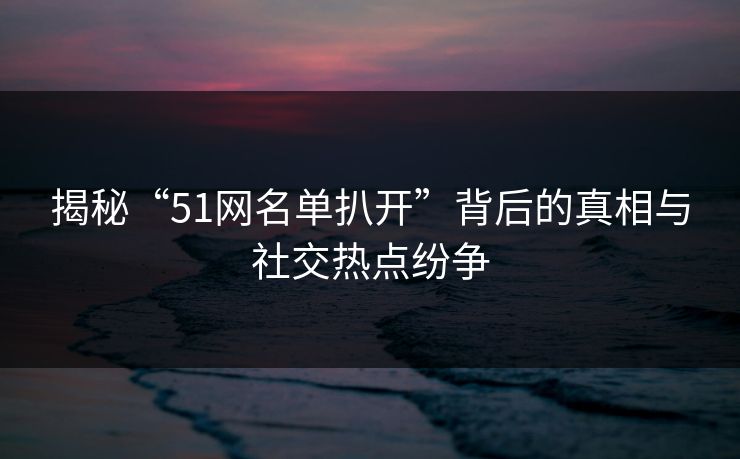 揭秘“51网名单扒开”背后的真相与社交热点纷争 揭秘“51网名单扒开”背后的真相与社交热点纷争