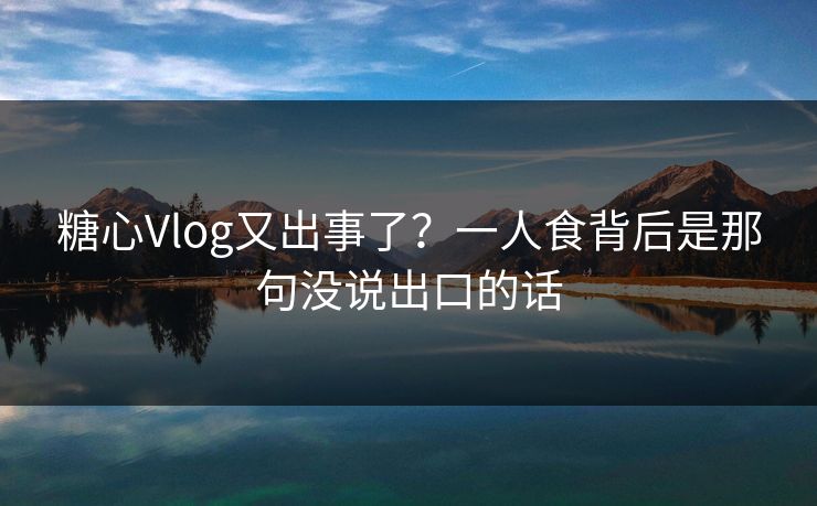 糖心Vlog又出事了？一人食背后是那句没说出口的话